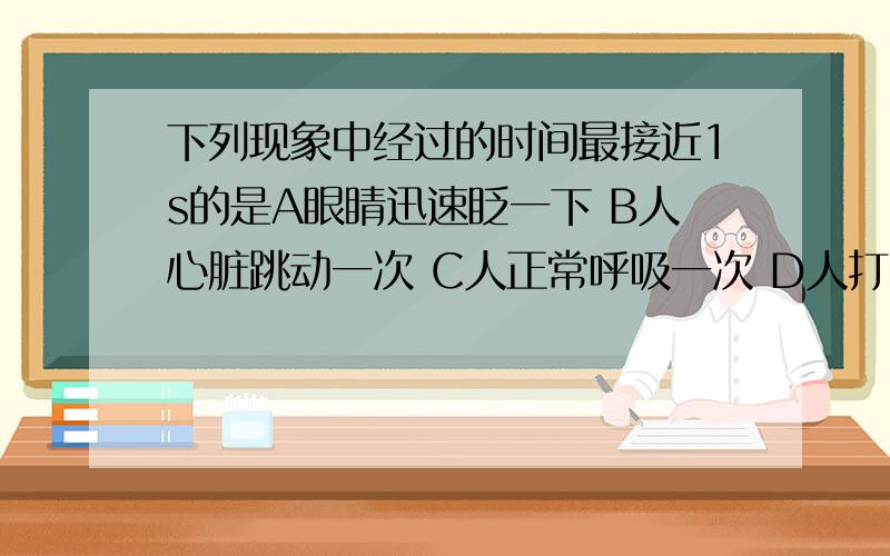 下列现象中经过的时间最接近1s的是A眼睛迅速眨一下 B人心脏跳动一次 C人正常呼吸一次 D人打一个哈欠