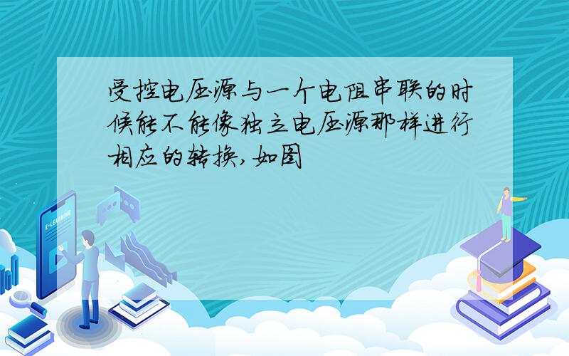 受控电压源与一个电阻串联的时候能不能像独立电压源那样进行相应的转换,如图