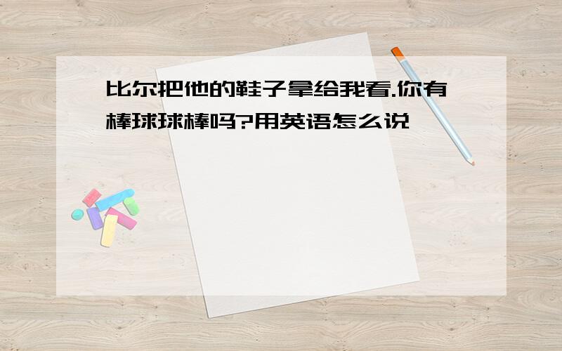 比尔把他的鞋子拿给我看.你有棒球球棒吗?用英语怎么说