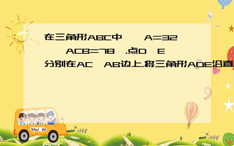 在三角形ABC中,∠A=32°∠ACB=78°.点D,E分别在AC,AB边上.将三角形ADE沿直线DE折叠,得三角形A’DE.三角形ADE沿直线DE斜向上折叠,试探求∠1,∠2,∠A的数量关系我想贴图，可是等级不够