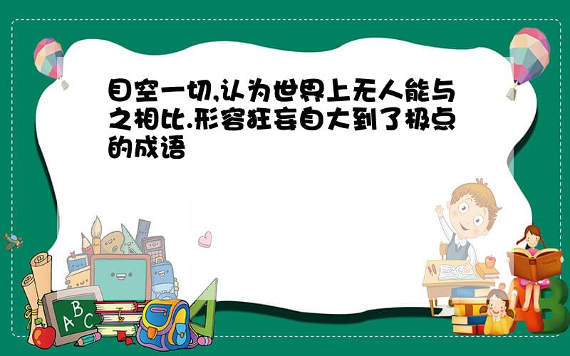 目空一切,认为世界上无人能与之相比.形容狂妄自大到了极点的成语