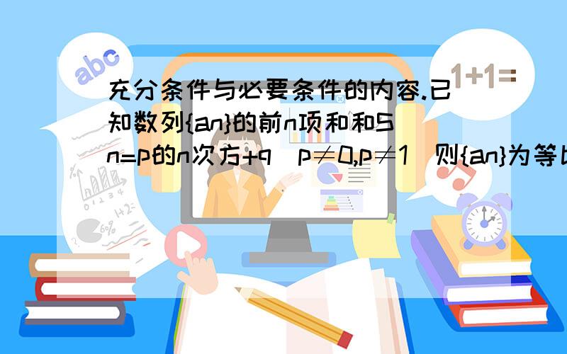 充分条件与必要条件的内容.已知数列{an}的前n项和和Sn=p的n次方+q(p≠0,p≠1)则{an}为等比数列的充要条件是?这节的内容怎么这么难,我都问了好几道了……太痛苦了!