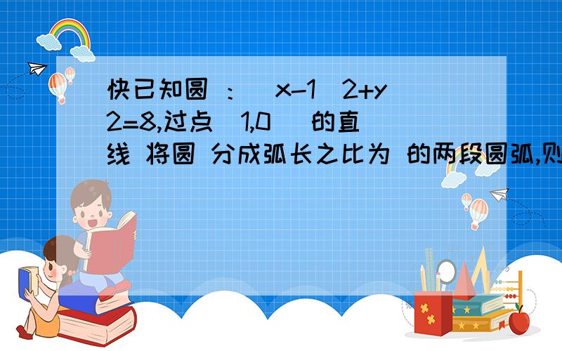 快已知圆 ：（x-1）2+y2=8,过点（1,0） 的直线 将圆 分成弧长之比为 的两段圆弧,则直线l 的方程为 快解析 分为1:2的两段