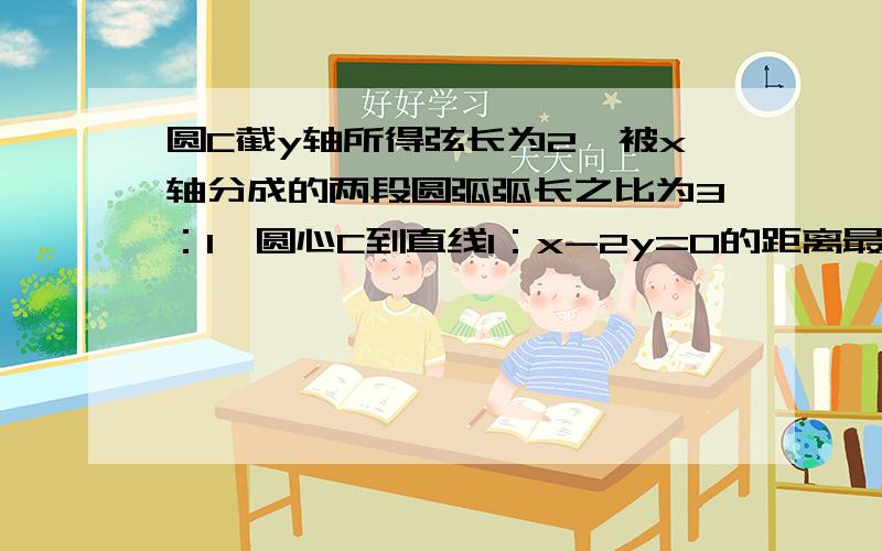 圆C截y轴所得弦长为2,被x轴分成的两段圆弧弧长之比为3：1,圆心C到直线l：x-2y=0的距离最近,求圆方程