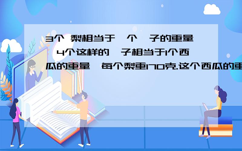 3个 梨相当于一个柚子的重量,4个这样的柚子相当于1个西瓜的重量,每个梨重170克.这个西瓜的重量是多少谢谢了,急急急急急急急急急急急急急急急急急解决急急急急急急急急急急急急!