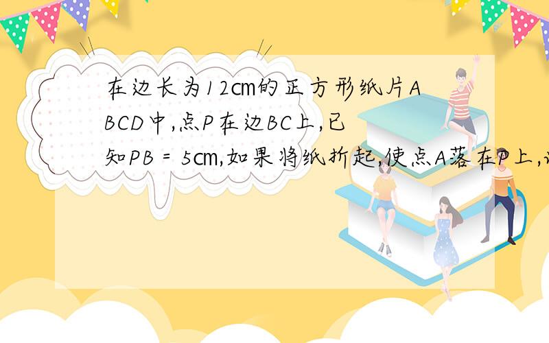 在边长为12㎝的正方形纸片ABCD中,点P在边BC上,已知PB＝5㎝,如果将纸折起,使点A落在P上,试求折痕MN的