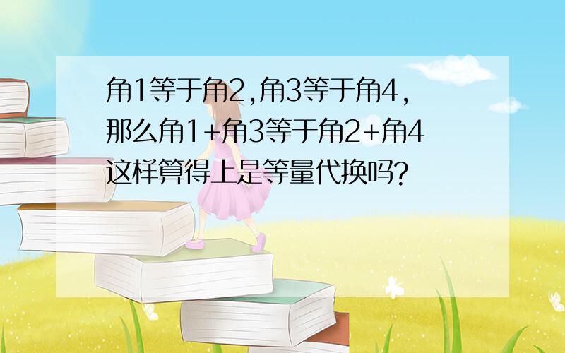 角1等于角2,角3等于角4,那么角1+角3等于角2+角4这样算得上是等量代换吗?