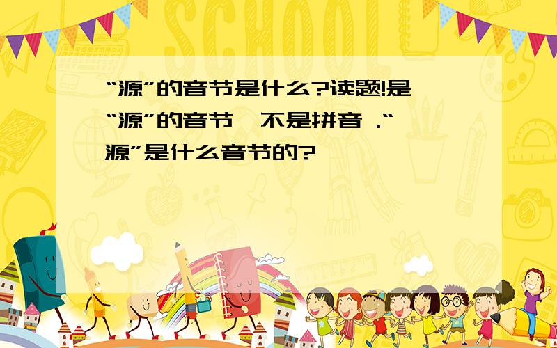 “源”的音节是什么?读题!是“源”的音节,不是拼音 .“源”是什么音节的?