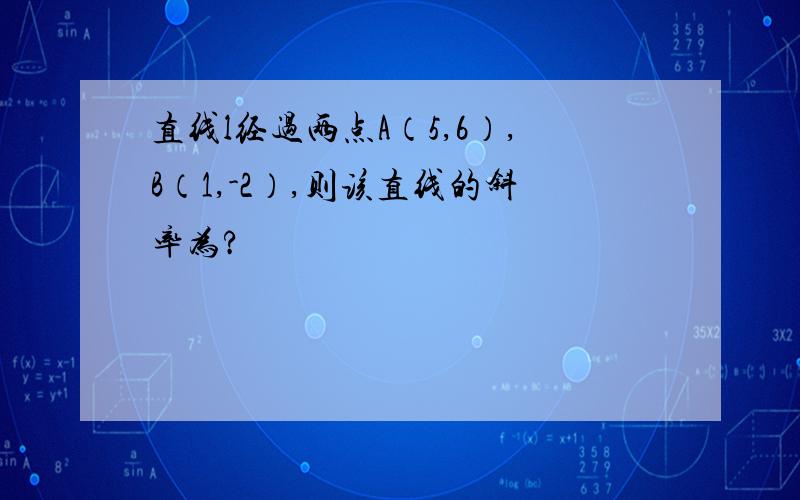 直线l经过两点A（5,6）,B（1,-2）,则该直线的斜率为?