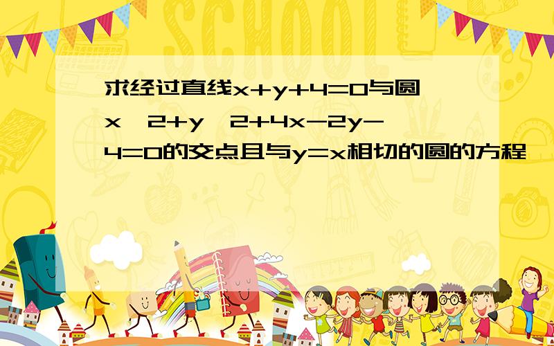 求经过直线x+y+4=0与圆x^2+y^2+4x-2y-4=0的交点且与y=x相切的圆的方程