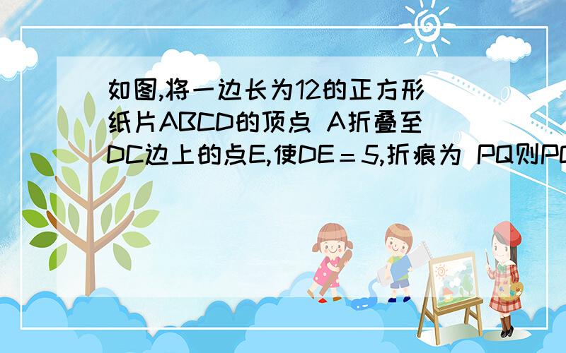 如图,将一边长为12的正方形纸片ABCD的顶点 A折叠至DC边上的点E,使DE＝5,折痕为 PQ则PQ的长为[ ] A.12 B.13 C.14 D.15