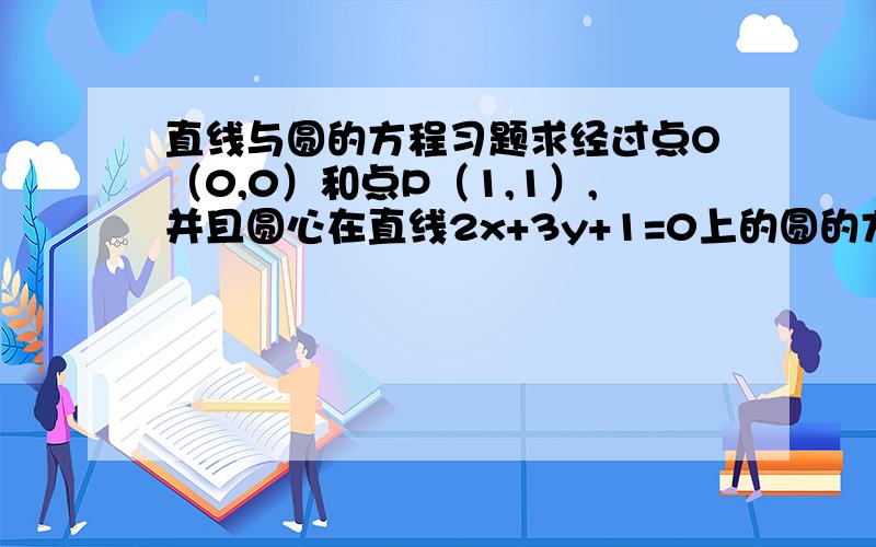 直线与圆的方程习题求经过点O（0,0）和点P（1,1）,并且圆心在直线2x+3y+1=0上的圆的方程