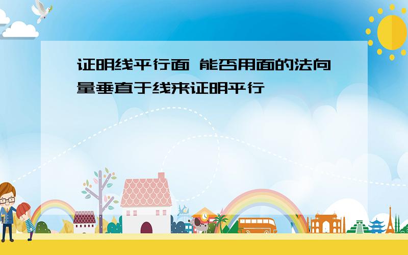 证明线平行面 能否用面的法向量垂直于线来证明平行