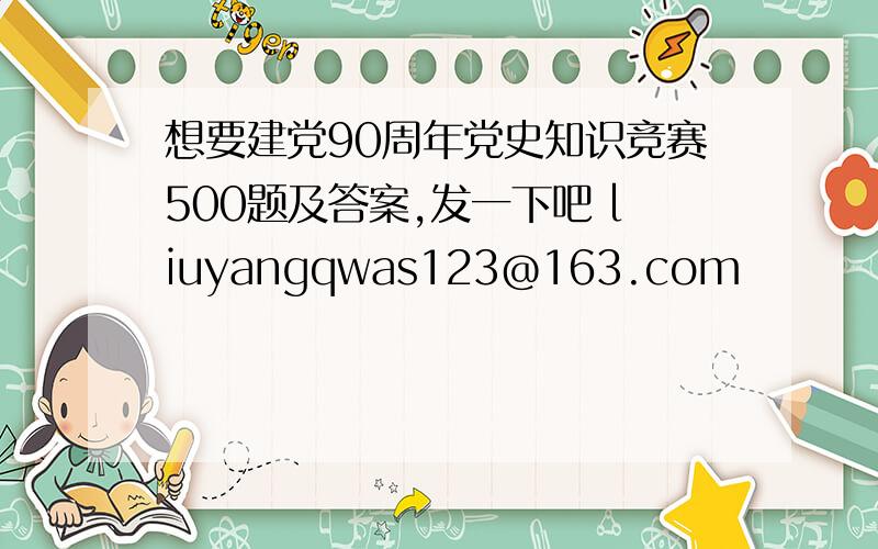 想要建党90周年党史知识竞赛500题及答案,发一下吧 liuyangqwas123@163.com