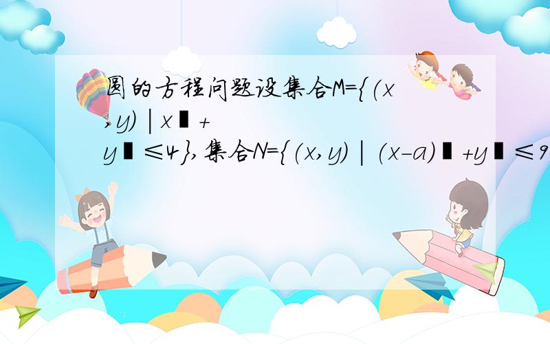 圆的方程问题设集合M={(x,y) | x²+y²≤4},集合N={(x,y) | (x-a)²+y²≤9},若M∪N=M,则实数a的取值范围