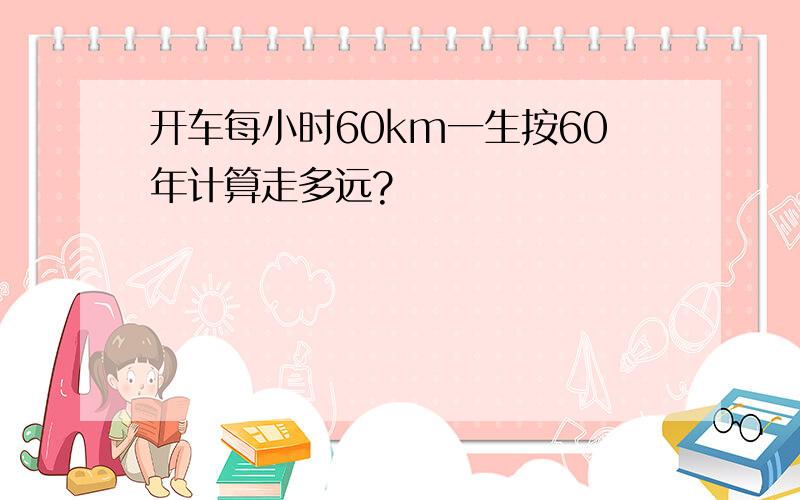 开车每小时60km一生按60年计算走多远?