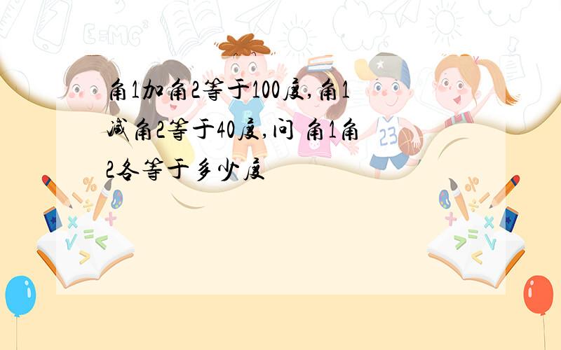 角1加角2等于100度,角1减角2等于40度,问 角1角2各等于多少度