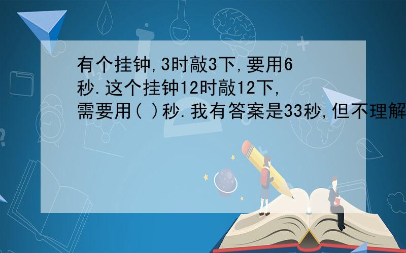 有个挂钟,3时敲3下,要用6秒.这个挂钟12时敲12下,需要用( )秒.我有答案是33秒,但不理解.