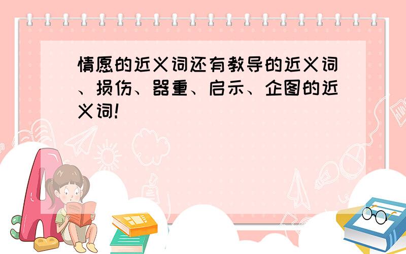 情愿的近义词还有教导的近义词、损伤、器重、启示、企图的近义词！