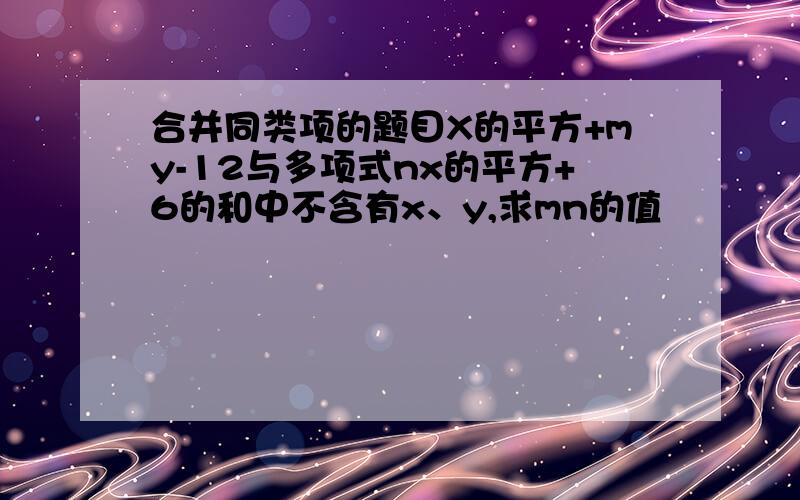 合并同类项的题目X的平方+my-12与多项式nx的平方+6的和中不含有x、y,求mn的值