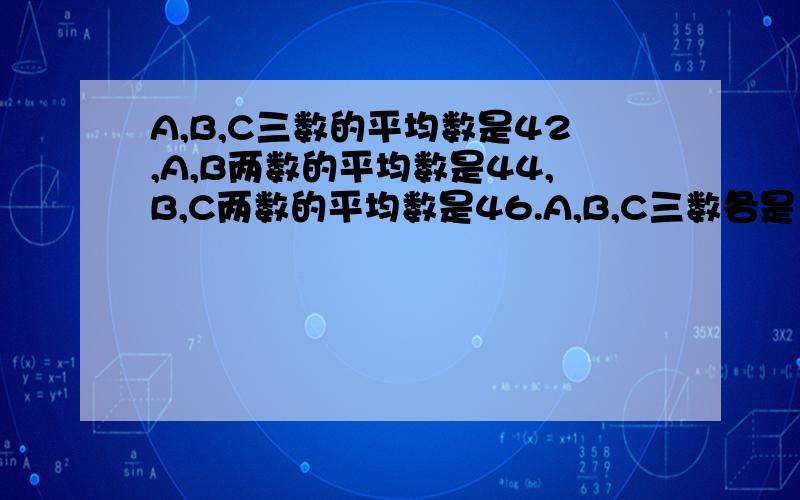 A,B,C三数的平均数是42,A,B两数的平均数是44,B,C两数的平均数是46.A,B,C三数各是多少?