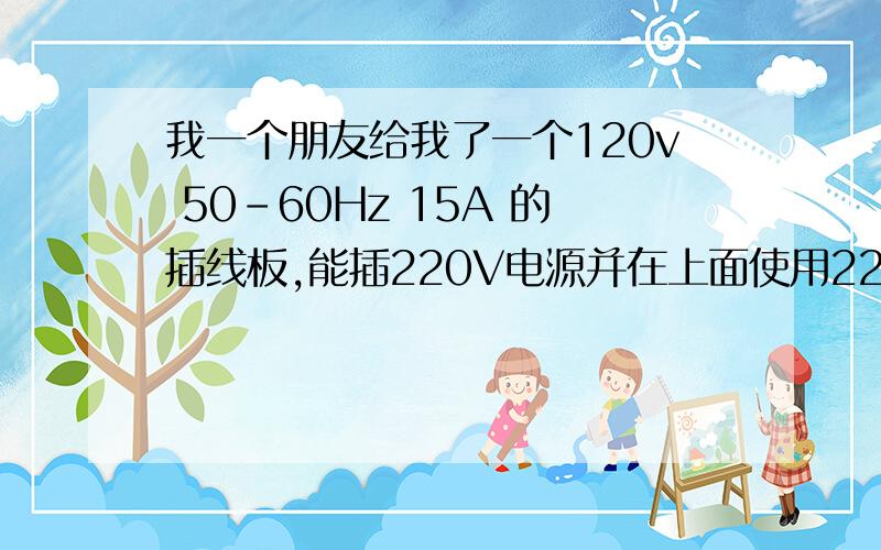 我一个朋友给我了一个120v 50-60Hz 15A 的插线板,能插220V电源并在上面使用220V的电器吗?