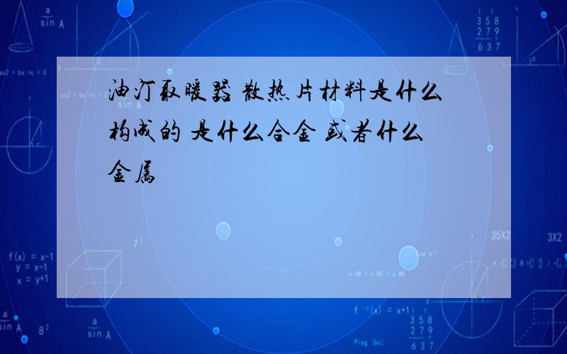 油汀取暖器 散热片材料是什么构成的 是什么合金 或者什么金属