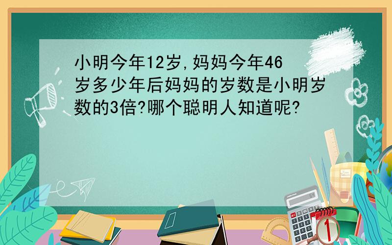 小明今年12岁,妈妈今年46岁多少年后妈妈的岁数是小明岁数的3倍?哪个聪明人知道呢?