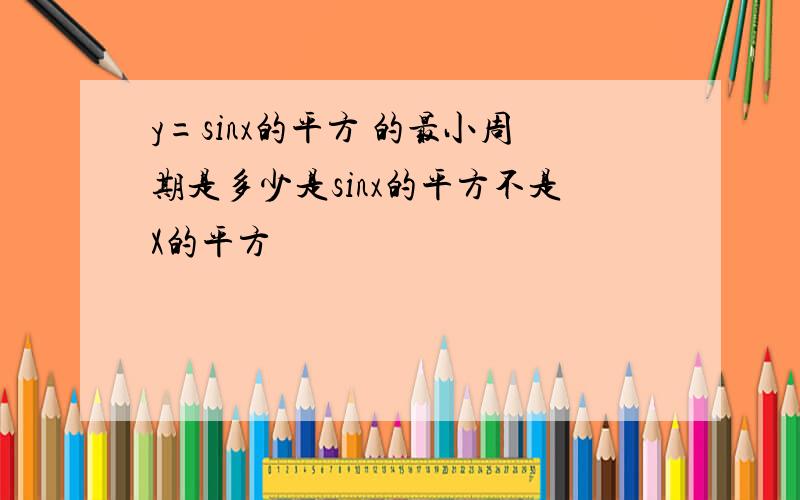 y=sinx的平方 的最小周期是多少是sinx的平方不是X的平方