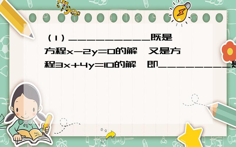 （1）_________既是方程x-2y=0的解,又是方程3x+4y=10的解,即________是方程x-2y=0和3x+4y=10的__________解（2）{x-2y=0 ①{3x-4y=10 ② 叫做_____?