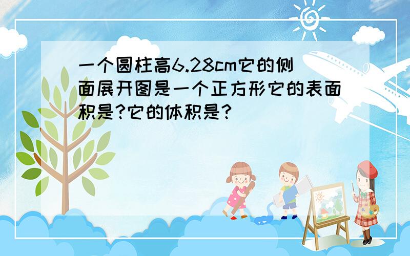 一个圆柱高6.28cm它的侧面展开图是一个正方形它的表面积是?它的体积是?