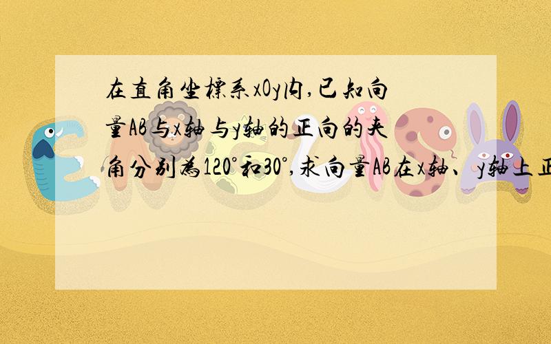 在直角坐标系xOy内,已知向量AB与x轴与y轴的正向的夹角分别为120°和30°,求向量AB在x轴、y轴上正射影的数急在直角坐标系xOy内,已知向量AB与x轴和y轴的正向的夹角分别为120°和30°,求向量AB在x轴