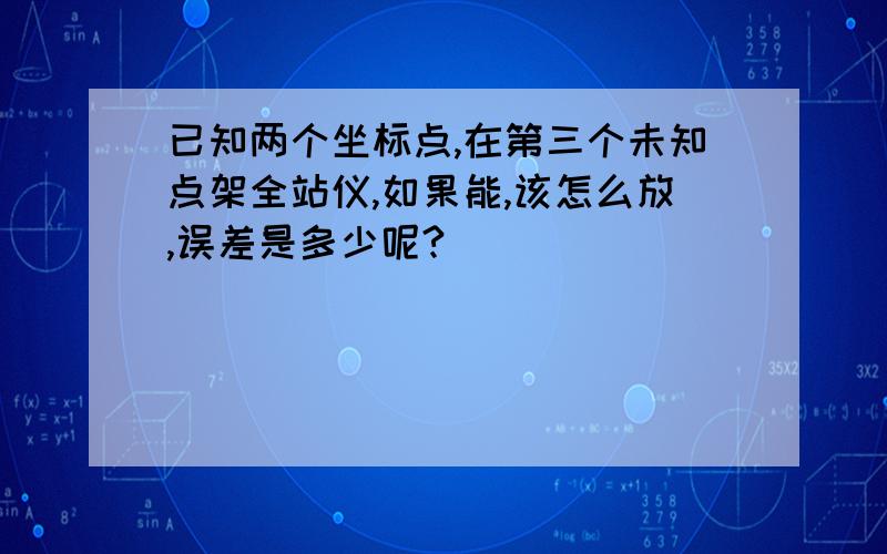 已知两个坐标点,在第三个未知点架全站仪,如果能,该怎么放,误差是多少呢?