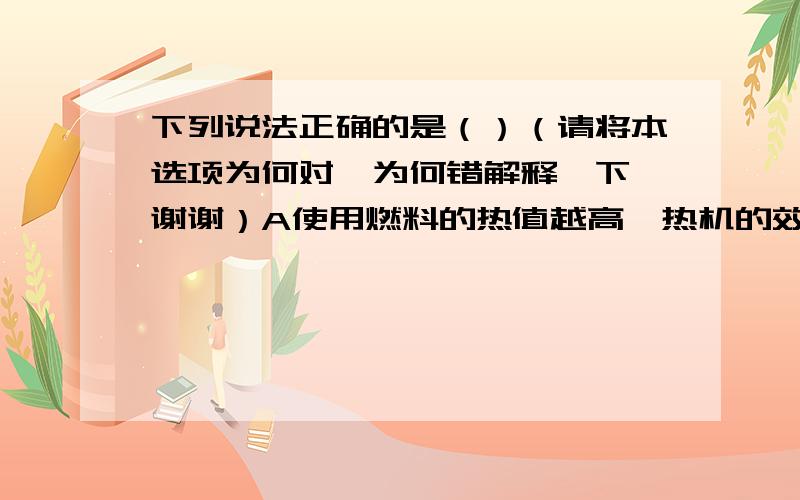 下列说法正确的是（）（请将本选项为何对,为何错解释一下,谢谢）A使用燃料的热值越高,热机的效率越高B热机的功率大,效率不一定高C热机的效率越高,功率越大D柴油机的功率比汽油机的功