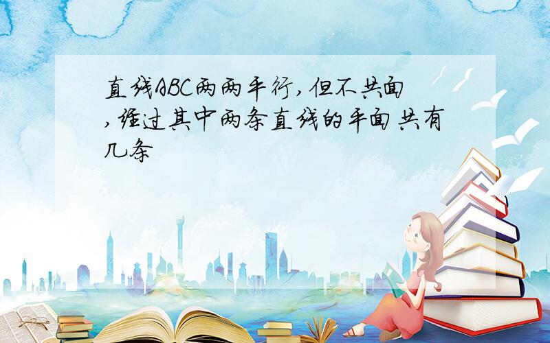 直线ABC两两平行,但不共面,经过其中两条直线的平面共有几条