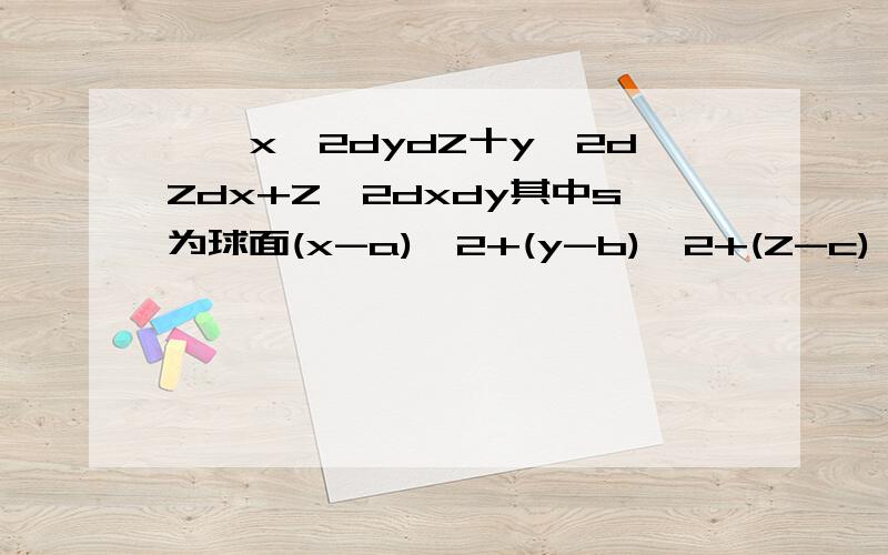 ∫∫x^2dydZ十y^2dZdx+Z^2dxdy其中s为球面(x-a)^2+(y-b)^2+(Z-c)^2=R^2的外侧