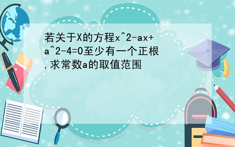 若关于X的方程x^2-ax+a^2-4=0至少有一个正根,求常数a的取值范围