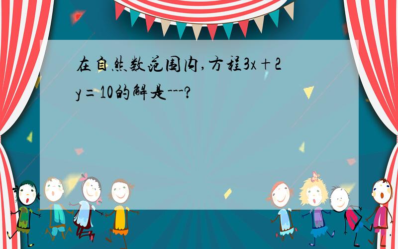 在自然数范围内,方程3x+2y=10的解是---?