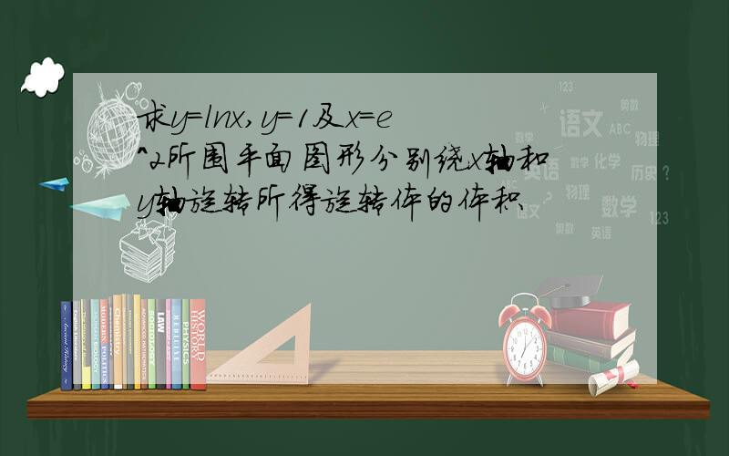 求y=lnx,y=1及x=e^2所围平面图形分别绕x轴和y轴旋转所得旋转体的体积