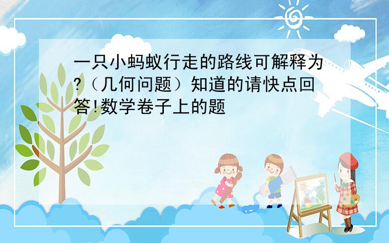 一只小蚂蚁行走的路线可解释为?（几何问题）知道的请快点回答!数学卷子上的题