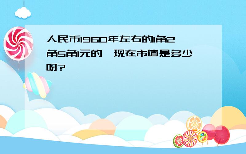 人民币1960年左右的1角2角5角1元的,现在市值是多少呀?