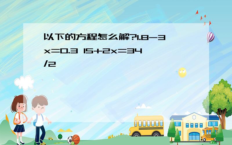 以下的方程怎么解?1.8-3x=0.3 15+2x=34/2