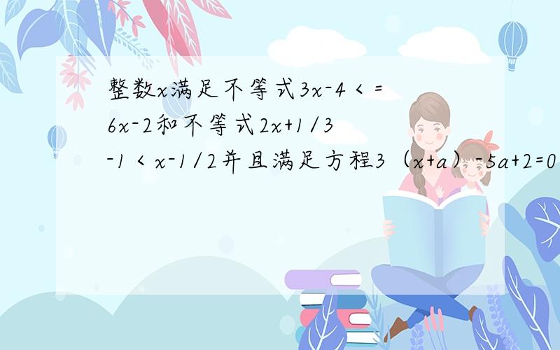 整数x满足不等式3x-4＜=6x-2和不等式2x+1/3-1＜x-1/2并且满足方程3（x+a）-5a+2=0求5a的7次方-1/2a