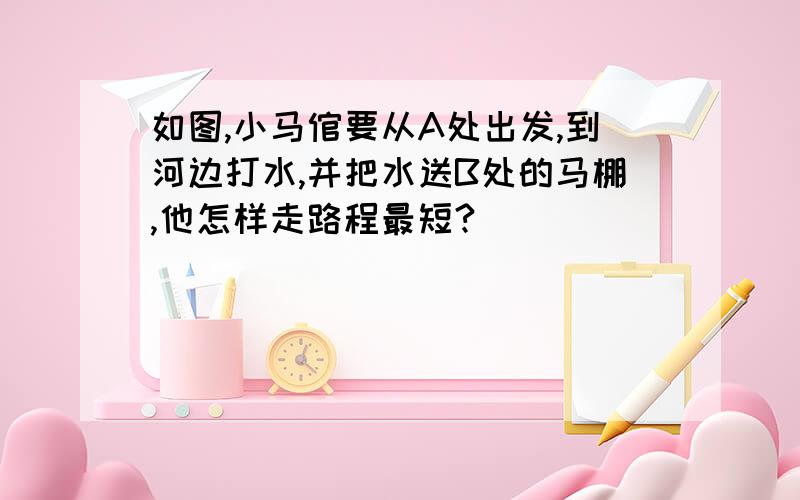 如图,小马倌要从A处出发,到河边打水,并把水送B处的马棚,他怎样走路程最短?