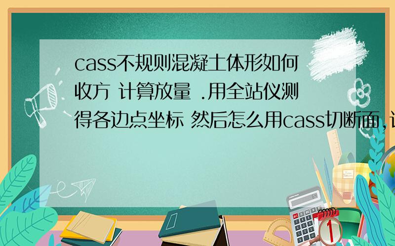 cass不规则混凝土体形如何收方 计算放量 .用全站仪测得各边点坐标 然后怎么用cass切断面,计算混凝土方量?如不规则的水渠很大坡度的.