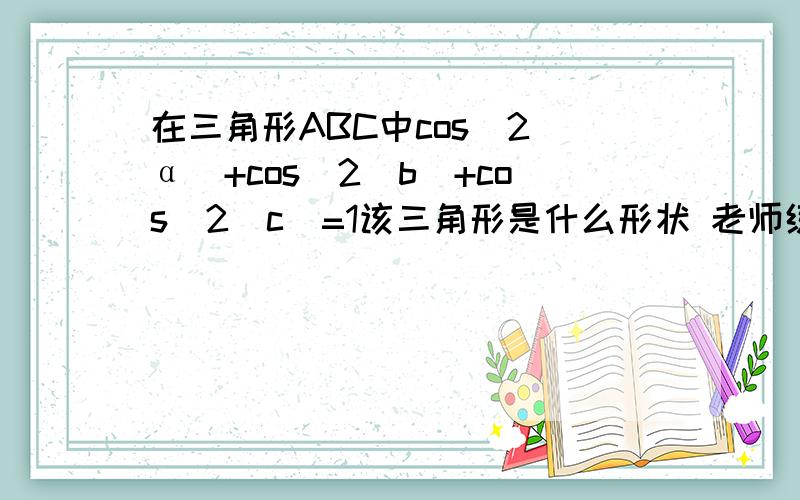 在三角形ABC中cos^2(α)+cos^2(b)+cos^2(c)=1该三角形是什么形状 老师练习里的一题求高人解答