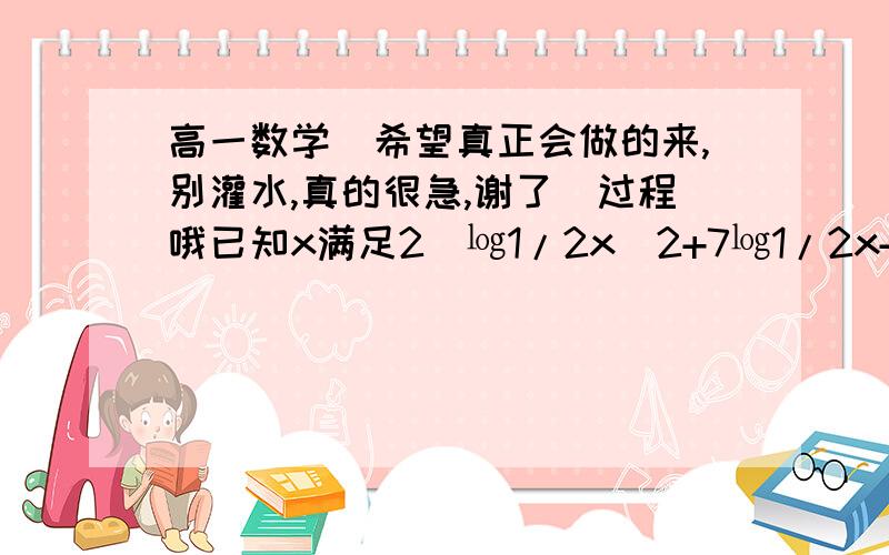 高一数学（希望真正会做的来,别灌水,真的很急,谢了）过程哦已知x满足2（㏒1/2x）2+7㏒1/2x+3≤0,求f(x)=（㏒2x/2）（㏒2x/4）的最大值和最小值.（2（㏒1/2x）2+7㏒1/2x+3≤0中1/2为底数,x为真数.f(x)=