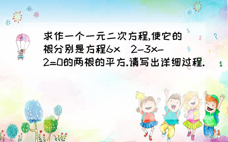 求作一个一元二次方程,使它的根分别是方程6x^2-3x-2=0的两根的平方.请写出详细过程.