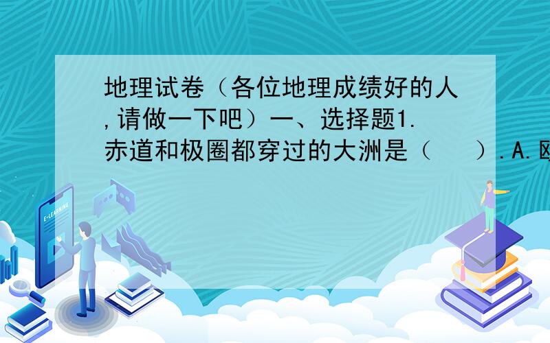 地理试卷（各位地理成绩好的人,请做一下吧）一、选择题1.赤道和极圈都穿过的大洲是（   ）.A.欧洲  B.北美洲  C.亚洲  D.南美洲2.跨经度最广的大州是（   ）.A.亚洲  B.大洋洲  C.北美洲  D.南