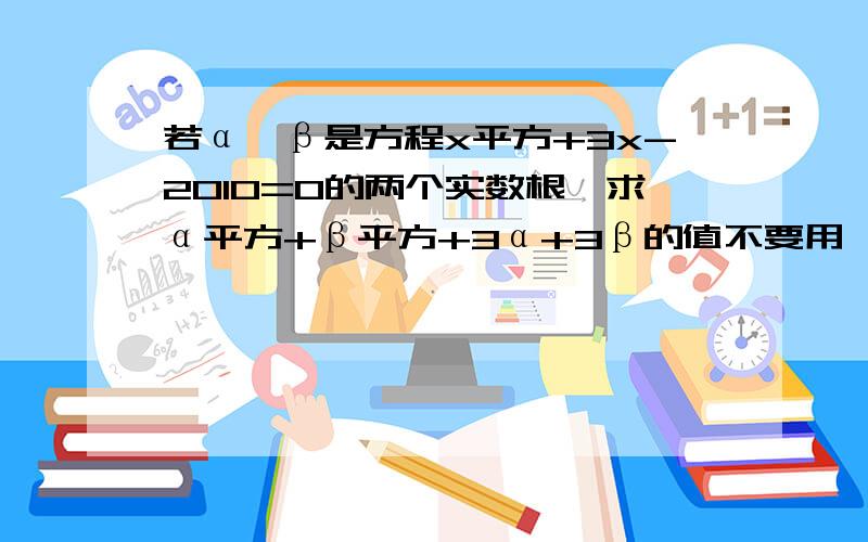 若α,β是方程x平方+3x-2010=0的两个实数根,求α平方+β平方+3α+3β的值不要用韦达定理,我们还没学